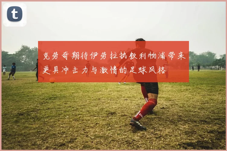 克劳奇期待伊劳拉执教利物浦带来更具冲击力与激情的足球风格
