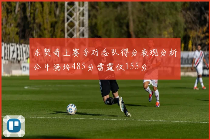 东契奇上赛季对各队得分表现分析公牛场均485分雷霆仅155分