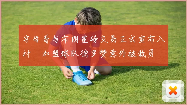 字母哥与布朗重磅交易正式宣布八村塁加盟球队德罗赞意外被裁员