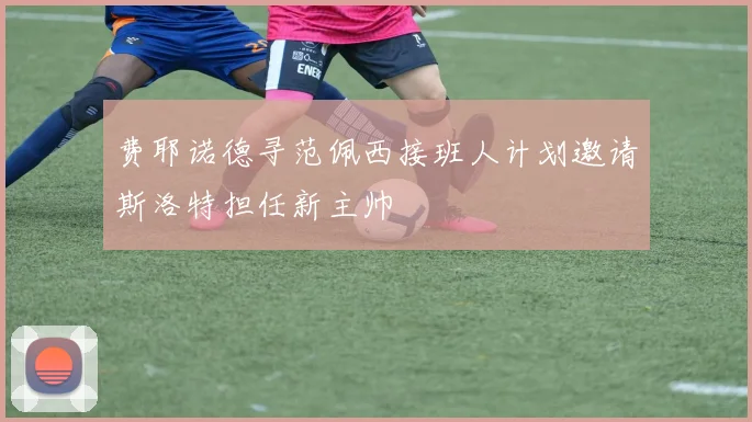 费耶诺德寻范佩西接班人计划邀请斯洛特担任新主帅