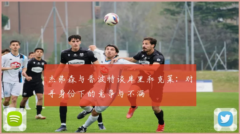 杰弗森与香波特谈库里和克莱：对手身份下的竞争与不满