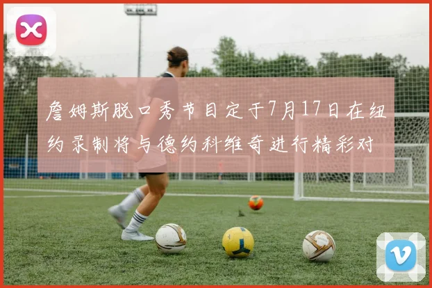詹姆斯脱口秀节目定于7月17日在纽约录制将与德约科维奇进行精彩对话