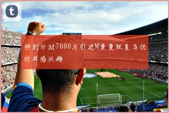 热刺计划7000万引进M费曼联皇马仍对其感兴趣