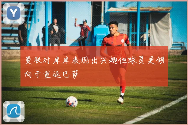 曼联对库库表现出兴趣但球员更倾向于重返巴萨