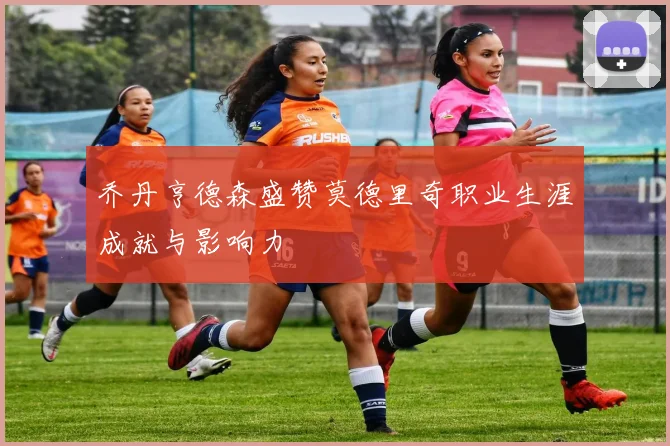 乔丹亨德森盛赞莫德里奇职业生涯成就与影响力