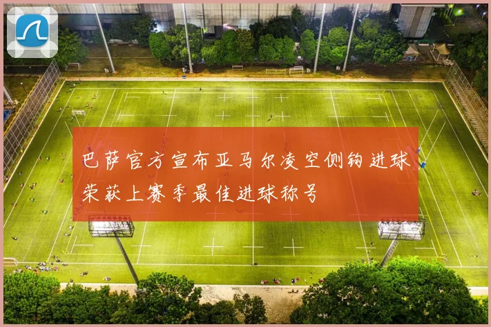 巴萨官方宣布亚马尔凌空侧钩进球荣获上赛季最佳进球称号