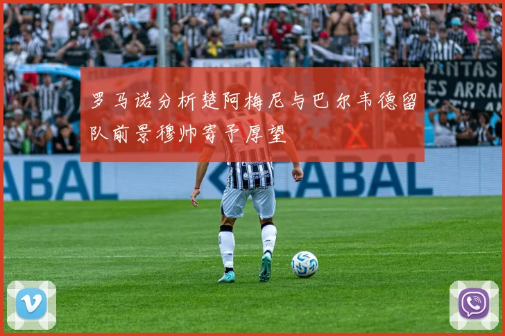 罗马诺分析楚阿梅尼与巴尔韦德留队前景穆帅寄予厚望