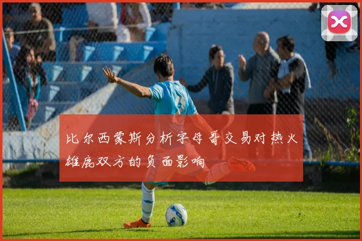 比尔西蒙斯分析字母哥交易对热火雄鹿双方的负面影响