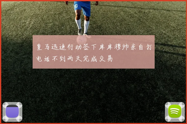 皇马迅速行动签下库库穆帅亲自打电话不到两天完成交易