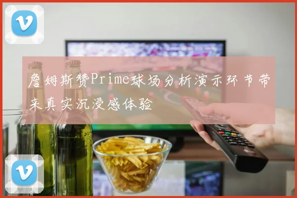詹姆斯赞Prime球场分析演示环节带来真实沉浸感体验