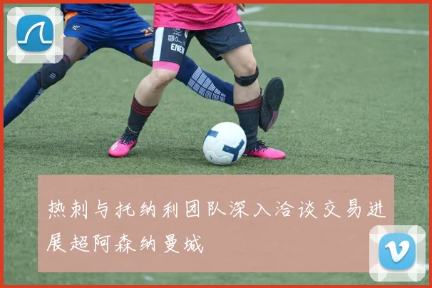 热刺与托纳利团队深入洽谈交易进展超阿森纳曼城
