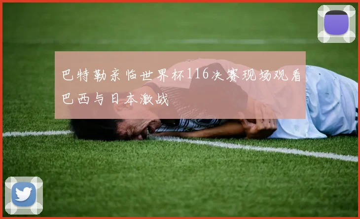 巴特勒亲临世界杯116决赛现场观看巴西与日本激战