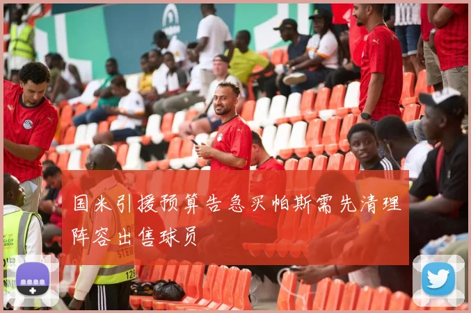 国米引援预算告急买帕斯需先清理阵容出售球员