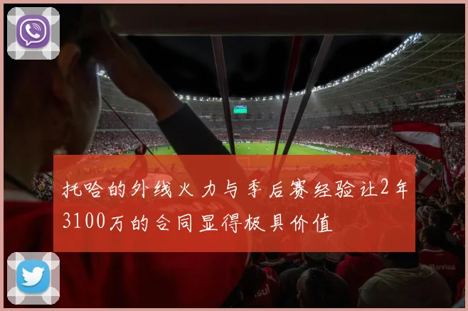 托哈的外线火力与季后赛经验让2年3100万的合同显得极具价值