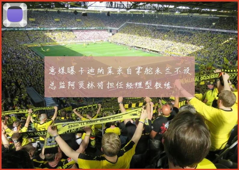 意媒曝卡迪纳莱亲自掌舵米兰不设总监阿莫林将担任经理型教练